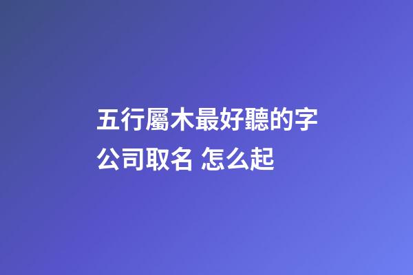 五行屬木最好聽的字公司取名 怎么起-第1張-公司起名-玄機派